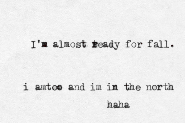 I'm almost t ready for fall. i amtoo and im in the north haha