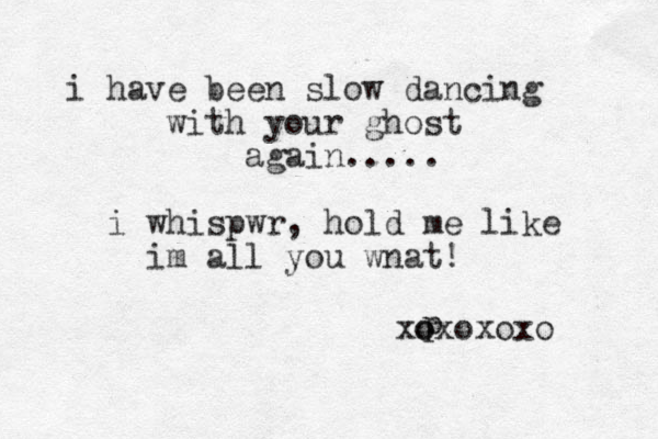 i have been slow dancing with your ghost again..... i whispwr , hold me like im all you wnat! p xo oxoxoxo 