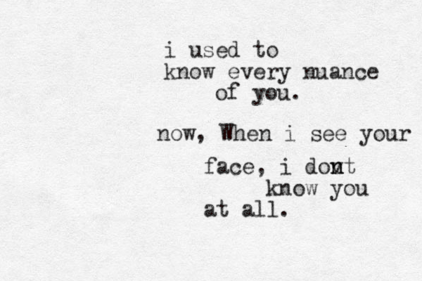 i used to know every nuance of you . now, When i see your face, i dovt n n n know you at all. 