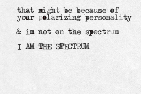 that might be because of your polarizing personality & im not on the spectrum I AM THE SPECTRUM