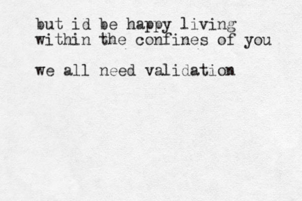 but id be happy living within the confines of you we all need validation 