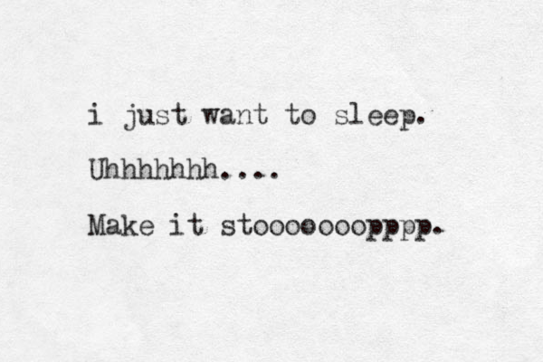 i just want to sleep. Uhhhhhhh.... Make it stooooooopppp. 