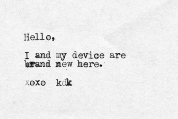 Hello, I an d my device are brand new here. xoxo kdk