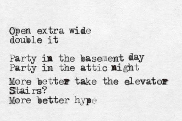 Open extra wide double it Party in the basement Party in the attic day night More better take the elevator Stairs? More better hype