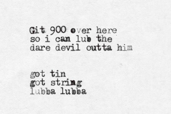 Git 900 over here so i can lub the dare devil outta him got tin got string lubba lubba