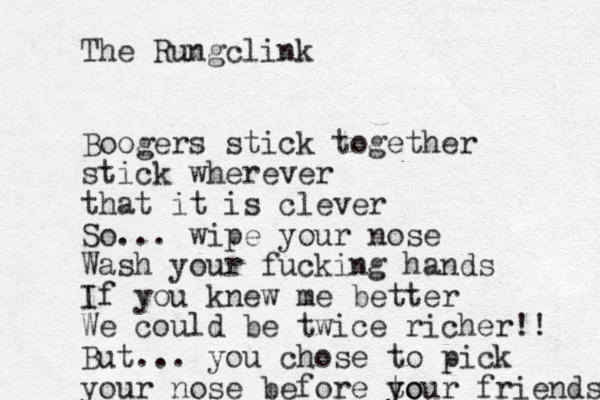 The Rungclink Boogers stick together stick wherever that it is clever So... wipe your nose Wash your fucking hands If you knew me better We could be twice richer!! But... you chose to pick your nose before to y your friends 