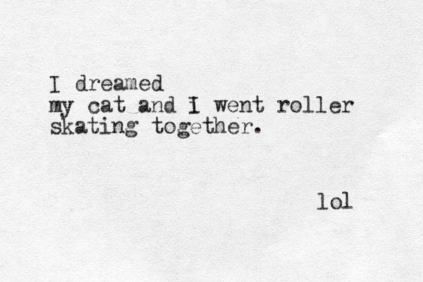 I dreamed my cat and i I went roller skating together. lol 