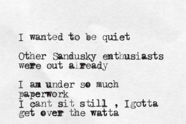 I wanted to be quiet Other Sandusky enthusiasts were out already I am under so much paperwork I cant sit still , Igotta get over the watta 