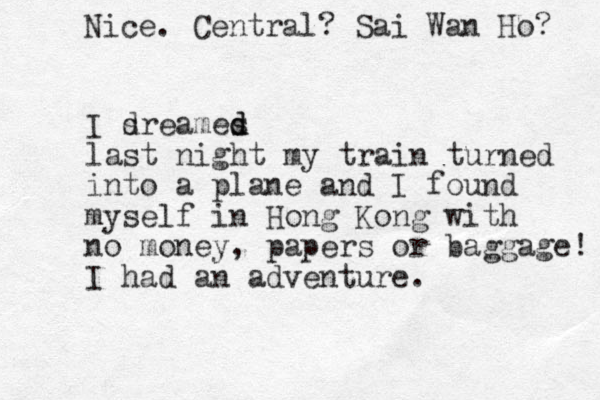 I sre d ames d d last night my train turned into a plane and I found myself in Hong Kong with no money, papers or baggage! I had an adventure. Nice. Central? Sai Wan Ho? 
