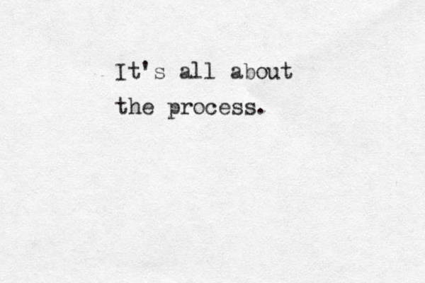 It's all about the process. 