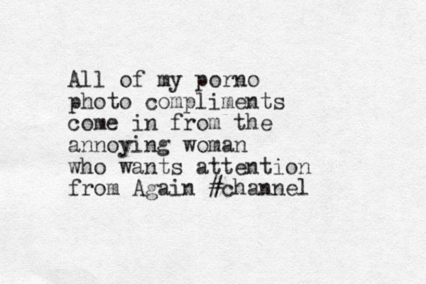 All of my porno photo compliments come in from the annoying woman who wants attention from Again #channel