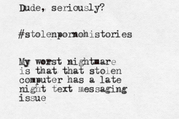 #stolenpornohistories My worst nightmare is that that stolen computer has a late night text messaging issue Dude, seriously?