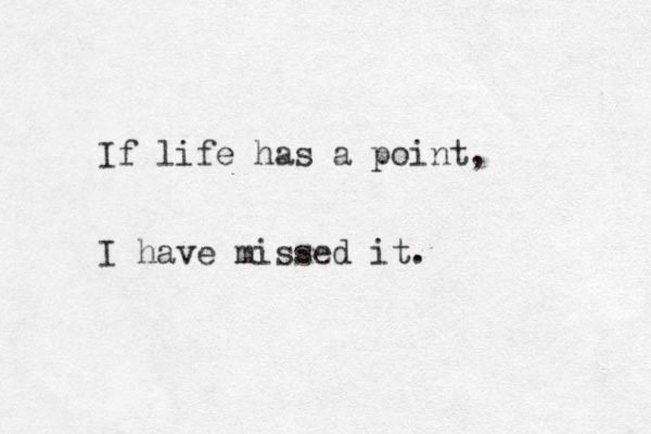 If life has a point, I have missed it.