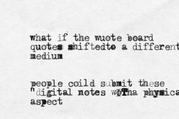 what if the wuote board quotes shiftedto a different medium people coild submit these "digital notes worha IT T T T physical aspect
