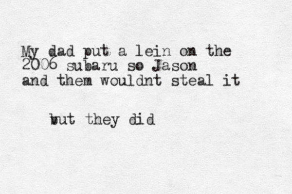 My dad put a lein on the 2006 subaru so Jason and them wouldnt steal it vut b they did 