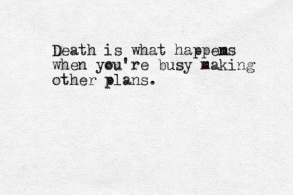 Death is what happem ns when you're busy making other plans. 