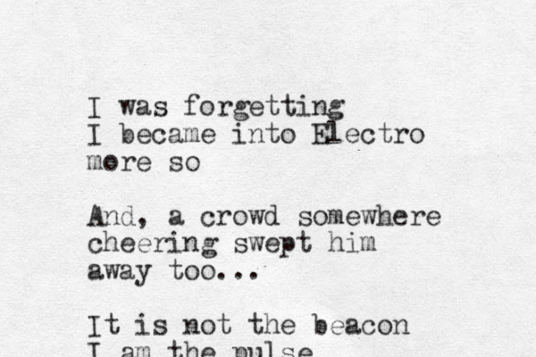 I was forgetting I became into Electro more so And, a crowd somewhere cheering swept him away to o... It is not the beacon I am the pulse 