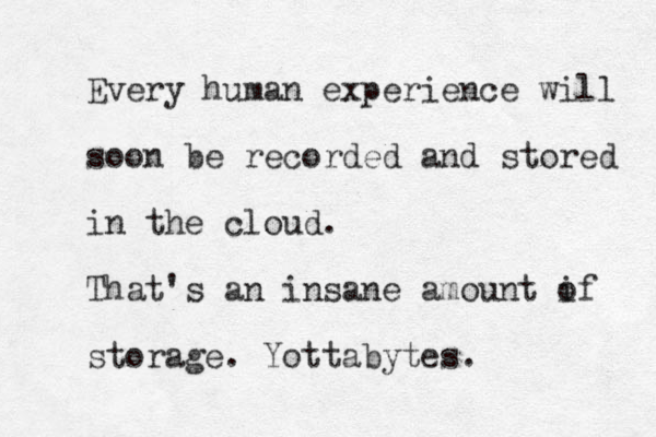 Every human experience will soon be recorded and stored in the cloud. That's an insane amount if o storage. Yottabytes.