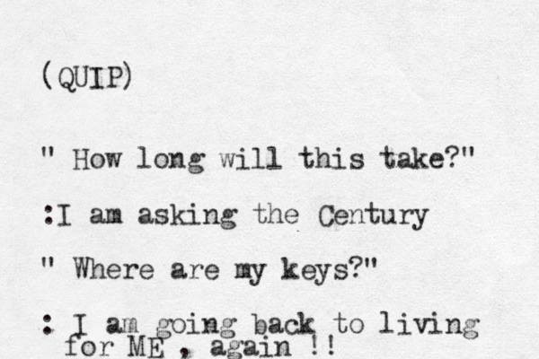 (QUIP) " How long will this take?" :I am asking the Century " Where are my keys? " : I am going back to living for ME , again !! 