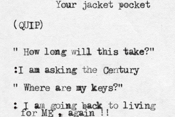 (QUIP) " How long will this take?" :I am asking the Century " Where are my keys? " : I am going back to living for ME , again !! Your jacket pocket 