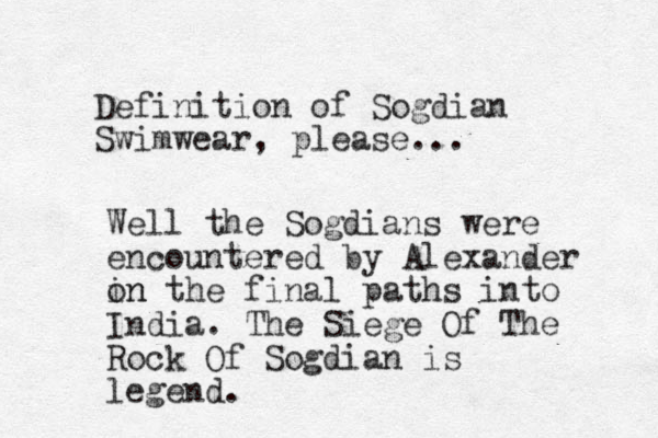 Definition of Sogdian Swimwear, please... Well the Sogdians were encountered by Alexander in on the final paths into India. The Siege Of The Rock Of Sogdian is legend.