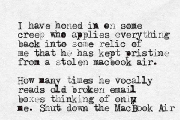 I have honed in on some creep who applies everything back into some relic of me that he has kept pristine from a stolen macbook air. How many times he vocally reads old broken email boxes thinking of onlu y y me. Shut down the MacBook Air 
