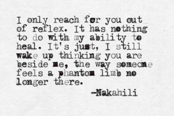 I only reach fr o or you u out of reflex. It has nothing to do with my ability to heal. It's just, I still wake up thinking you are beside me, the way someone feels a phantom limb no longer there. -Nakahili 