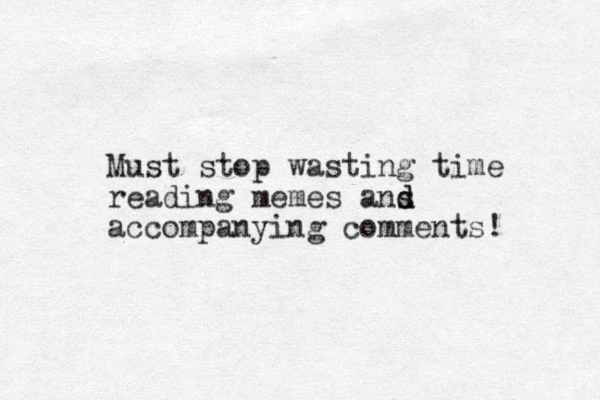 Must stop wasting time reading memes ans d d accompanying comments! 