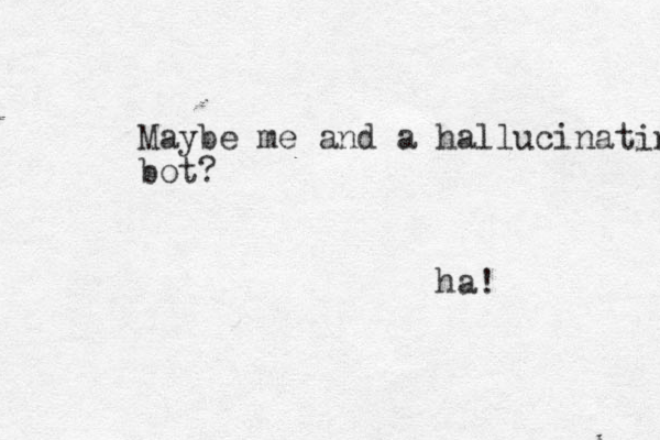 Maybe me and a hallucinating bot? ha! 