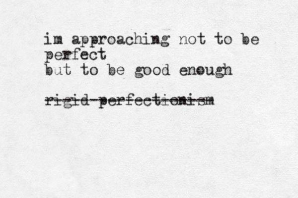 im approaching not to be perfect but to be good enough rigid perfectionism -------------------