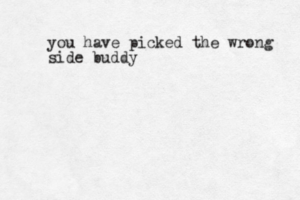 you have picked the wrong side buddy