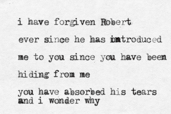 i have forgiven Robert ever since he has on introduced me to you since you have been hiding from me you have absorbed his tears m and i wonder why