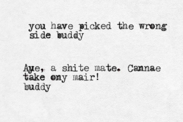 you have picked the wrong side buddy Aue y , a shite mate. Cannae take ony mair! buddy