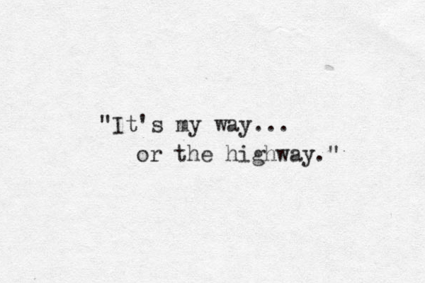 "It's my way... or the highway." 
