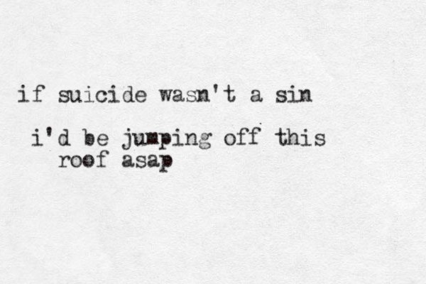 if suicide wasn't a sin i'd be jumping off this roof asap