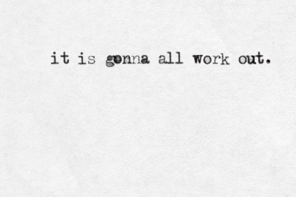 it is gonna all work out u . 
