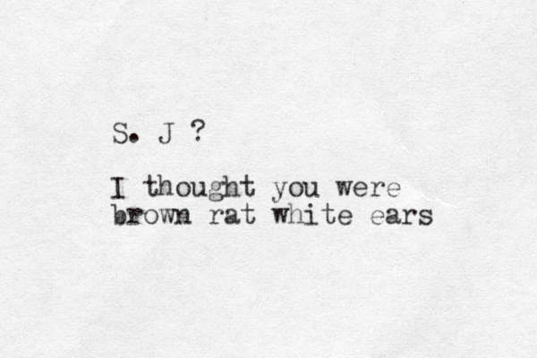 S. J ? I thought you were brown rat white ears 