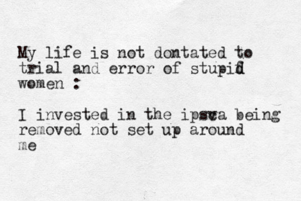 My life is not dontated to trial and error of stupif d d women : I invested in the ipsv ca being removed not set up around me 