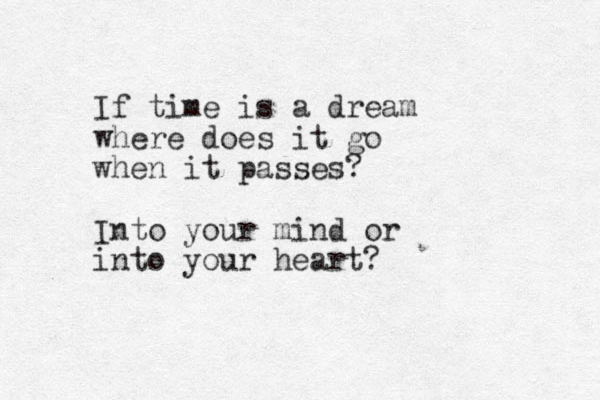 If time is a dream where does it go when it passes? Into your mind or into your heart? 