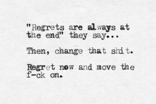 "Regrets are always at the end" they say... Then , change that shit. Regret now and move the f-ck on. 