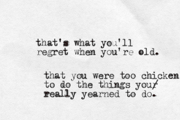 that's what you'll regret when you're old. that you were too chicken to do the things your really yearned to do. / 