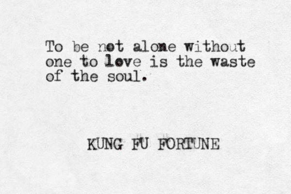 To be not alone without one to love is the waste of the soul. KUNG FU FORTUNE 