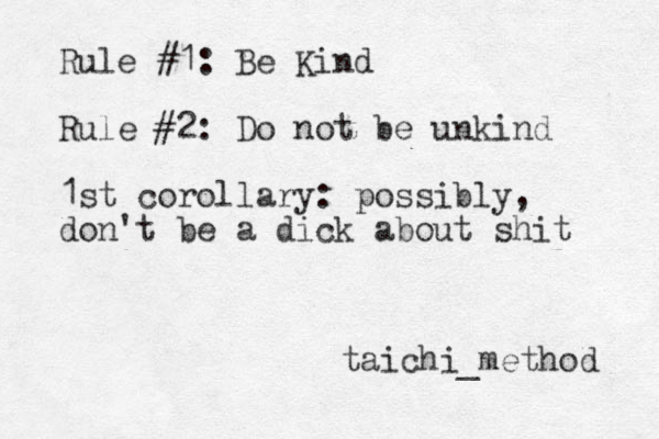 Rule #1 : Be Kind Rule #2: Do not be unkind 1st corollary: possibly, don't be a dick about shit taichi_method 