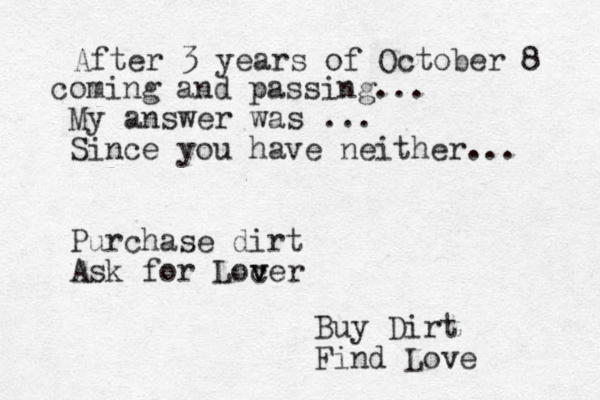 My answer was ... Since you have neither... Purchase dirt Ask for Loc v ver After 3 years of October 8 coming and passing... Buy Dirt Find Love 
