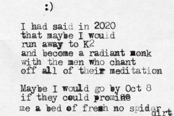 I had said in 2020 that maybe I would run away to K2 and become a radiant monk with the men who chant off all of their meditation Maybe I would go by Oct 8 if they could promine se me a bed of fresh no spider dirt :) 