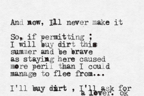 And now, Ill never make it So, if permitting ; I will buy dirt this summer and be brave as staying here caused more peril than I could manage to flee from... I'll buy durt i irt , I'll ask for a lover. ok 