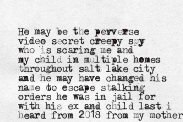 He may be the pev rverse video secret creepy spy who is scaring me and my child in multiple homes throughout salt lake city and he may have changed his name o to escape stalking orders he was in jail for with his ex and child last i heard from 2018 from my mother 