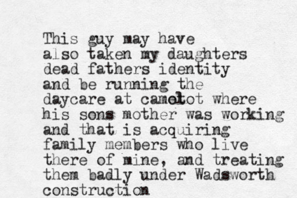 This guy may have also taken my daughters dead fathers identity and be running the daycare at came ot lot where his sons mother was working and that is acquiring family members who live there of mine, and treating them badly under Wadsworth construction 