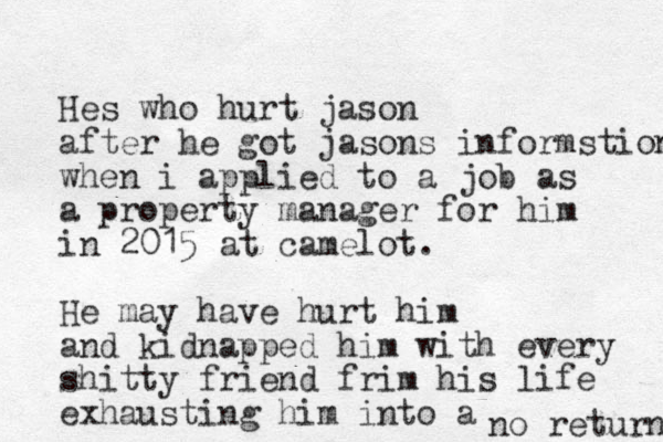 Hes who hurt jason after he got jasons informstion when i applied to a job as a property manager for him in 2015 at camelot. He may have hurt him and kidnapped him with every shitty friend frim his life exhausting him into a no return 