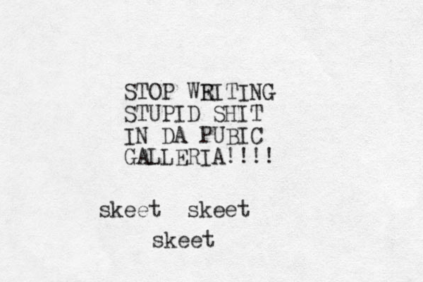 STOP WE RITING STUPID SHIT IN DA PUBIC GALLERIA!!!! skeet skeet skeet